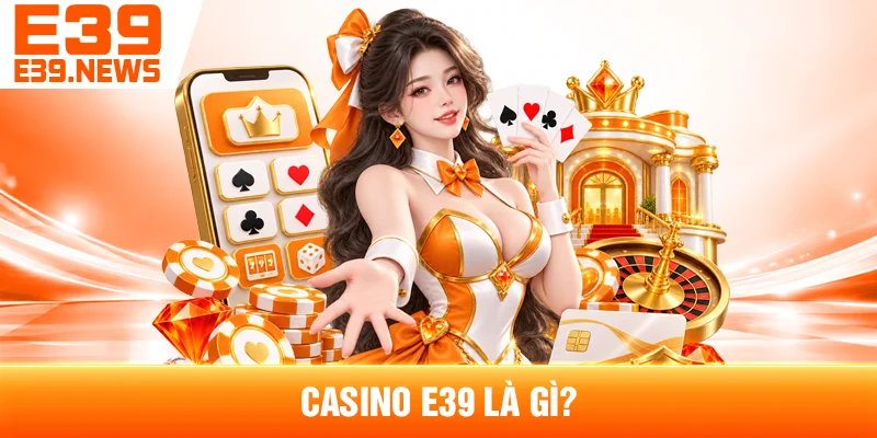 Casino E39 Có Gì? Tổng Quan Các Trò Chơi Casino 2 Casino E39 Là Gì?